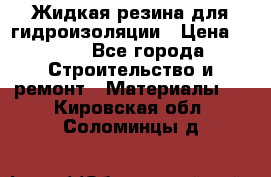 Жидкая резина для гидроизоляции › Цена ­ 180 - Все города Строительство и ремонт » Материалы   . Кировская обл.,Соломинцы д.
